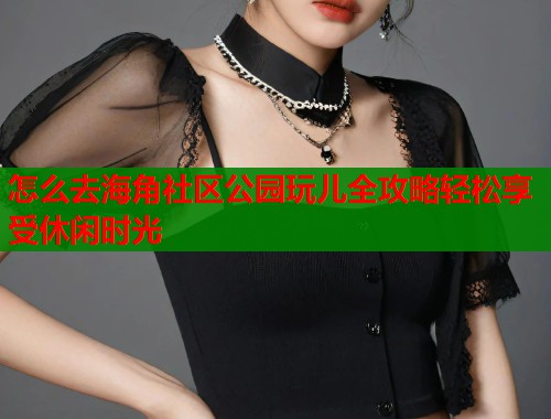 怎么去海角社区公园玩儿全攻略轻松享受休闲时光