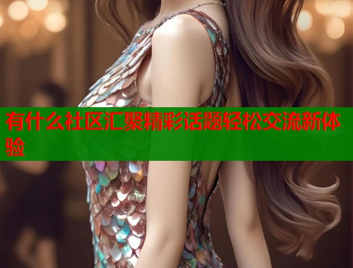 有什么社区汇聚精彩话题轻松交流新体验