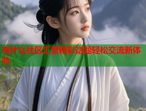 有什么社区汇聚精彩话题轻松交流新体验