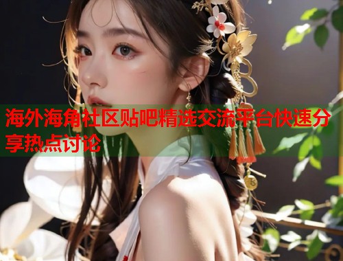 海外海角社区贴吧精选交流平台快速分享热点讨论