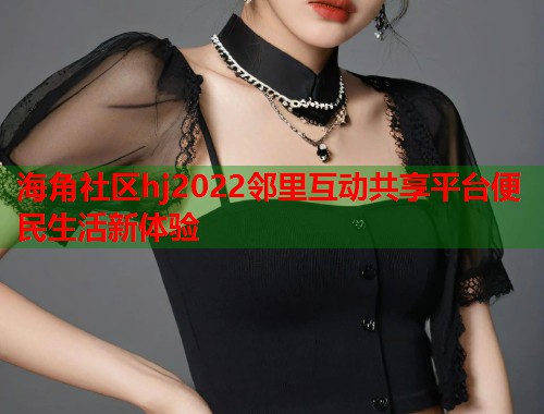 海角社区hj2022邻里互动共享平台便民生活新体验