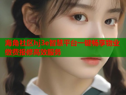 海角社区hj3e智慧平台一键畅享物业缴费报修高效服务
