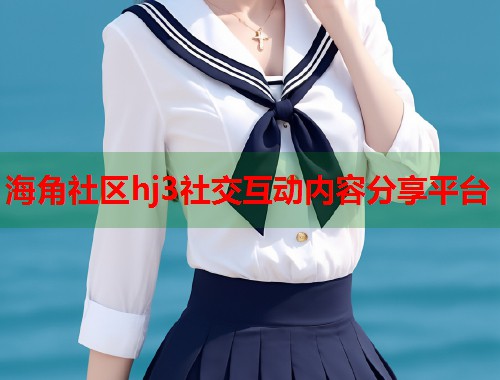 海角社区hj3社交互动内容分享平台