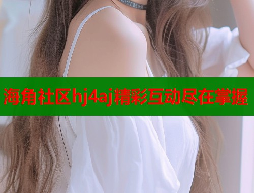 海角社区hj4aj精彩互动尽在掌握