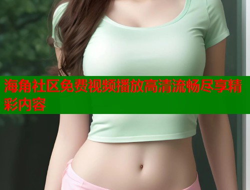 海角社区免费视频播放高清流畅尽享精彩内容