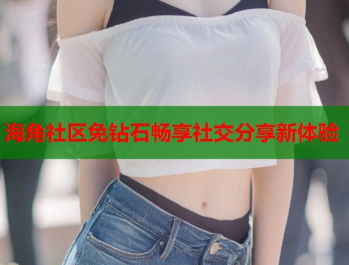 海角社区免钻石畅享社交分享新体验
