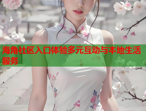海角社区入口体验多元互动与本地生活服务