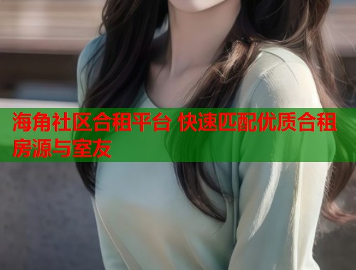 海角社区合租平台 快速匹配优质合租房源与室友