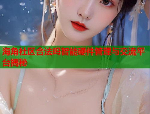 海角社区合法吗智能硬件管理与交流平台揭秘