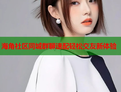 海角社区同城群聊速配轻松交友新体验