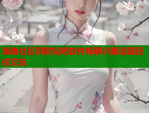 海角社区同款贴吧软件畅聊兴趣话题轻松交友
