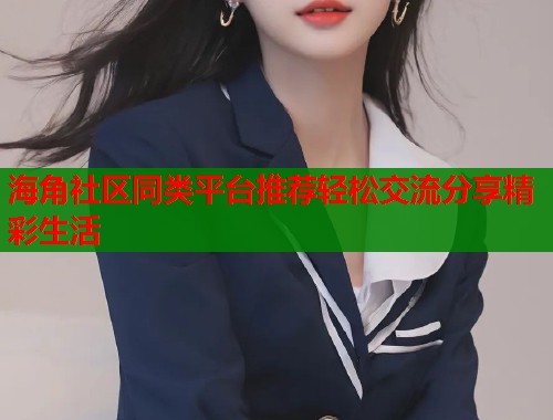 海角社区同类平台推荐轻松交流分享精彩生活