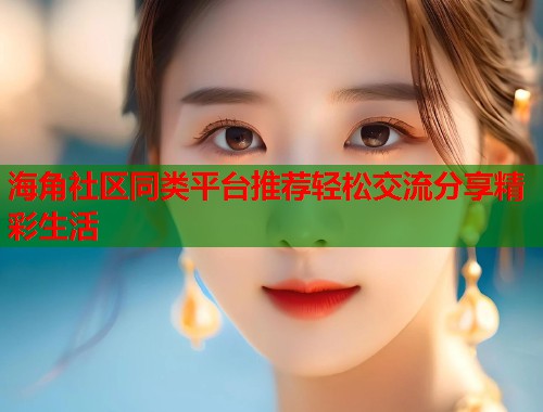 海角社区同类平台推荐轻松交流分享精彩生活