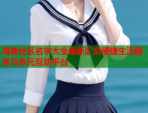 海角社区名字大全最新汇总便捷生活服务与多元互动平台