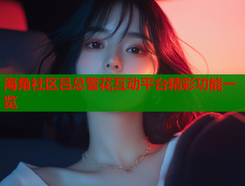 海角社区吕总警花互动平台精彩功能一览