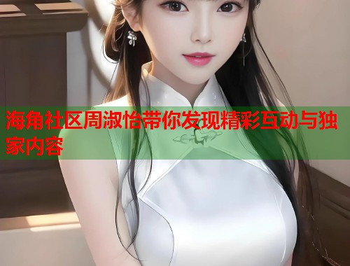 海角社区周淑怡带你发现精彩互动与独家内容