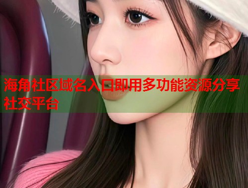 海角社区域名入口即用多功能资源分享社交平台