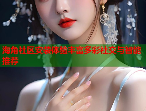 海角社区安装体验丰富多彩社交与智能推荐