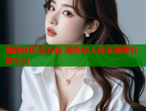 海角社区官方站 海外华人社交视频分享平台