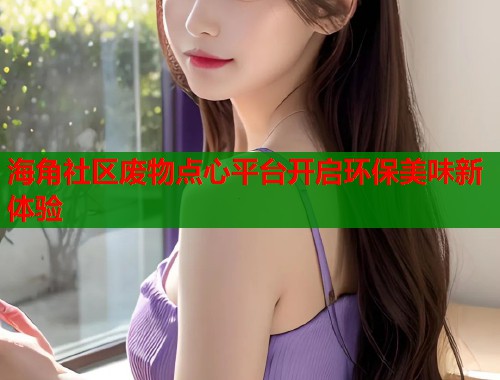 海角社区废物点心平台开启环保美味新体验