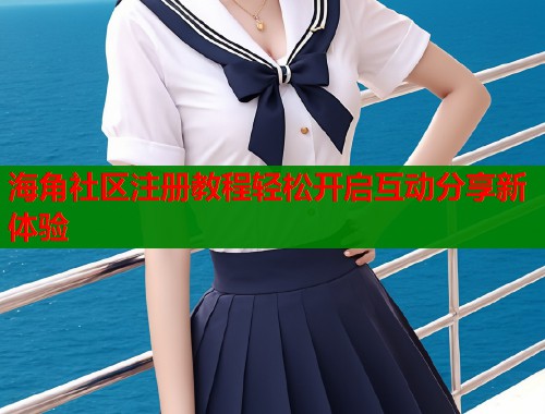 海角社区注册教程轻松开启互动分享新体验