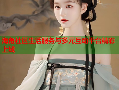 海角社区生活服务与多元互动平台精彩上线