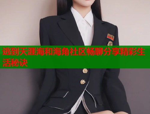 逃到天涯海和海角社区畅聊分享精彩生活秘诀