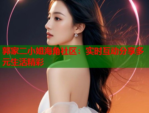 郭家二小姐海角社区：实时互动分享多元生活精彩