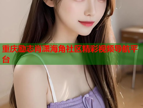 重庆励志肖潇海角社区精彩视频导航平台