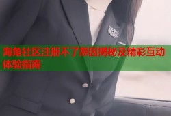 海角社区注册不了原因揭秘及精彩互动体验指南