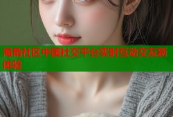 海角社区中国社交平台实时互动交友新体验