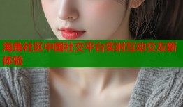 海角社区中国社交平台实时互动交友新体验