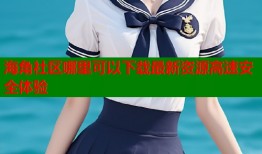 海角社区哪里可以下载最新资源高速安全体验