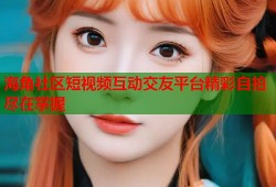 海角社区短视频互动交友平台精彩自拍尽在掌握