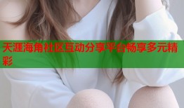 天涯海角社区互动分享平台畅享多元精彩