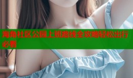 海角社区公园上班路线全攻略轻松出行必看