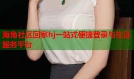 海角社区回家hj一站式便捷登录与生活服务平台