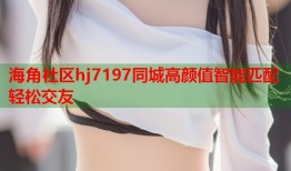 海角社区hj7197同城高颜值智能匹配轻松交友