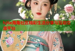 hj6e海角社区精彩生活分享与互动交流平台