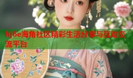 hj6e海角社区精彩生活分享与互动交流平台