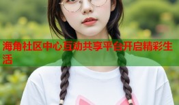 海角社区中心互动共享平台开启精彩生活