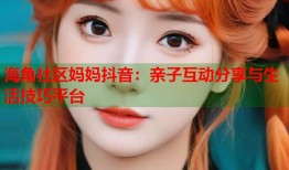 海角社区妈妈抖音：亲子互动分享与生活技巧平台