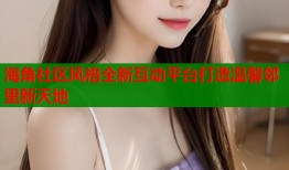 海角社区风格全新互动平台打造温馨邻里新天地