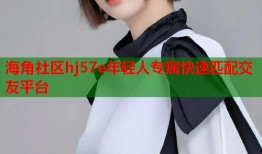 海角社区hj57e年轻人专属快速匹配交友平台