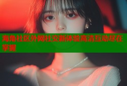 海角社区外网社交新体验高清互动尽在掌握