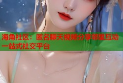 海角社区：匿名聊天视频分享邻里互动一站式社交平台