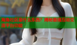 海角社区是什么东西？揭秘最强互动交流平台功能