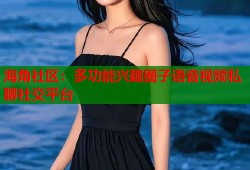 海角社区：多功能兴趣圈子语音视频私聊社交平台