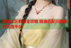 海角社区教程全攻略 精准匹配兴趣高效交流平台