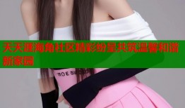 天天涯海角社区精彩纷呈共筑温馨和谐新家园